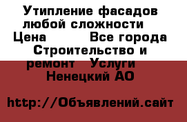 Утипление фасадов любой сложности! › Цена ­ 100 - Все города Строительство и ремонт » Услуги   . Ненецкий АО